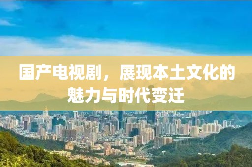 国产电视剧，展现本土文化的魅力与时代变迁