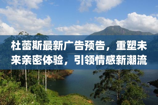 杜蕾斯最新广告预告，重塑未来亲密体验，引领情感新潮流