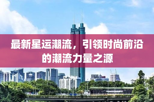 最新星运潮流，引领时尚前沿的潮流力量之源
