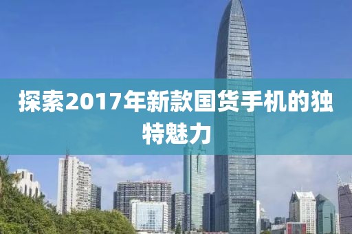 探索2017年新款国货手机的独特魅力