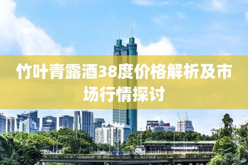 竹叶青露酒38度价格解析及市场行情探讨