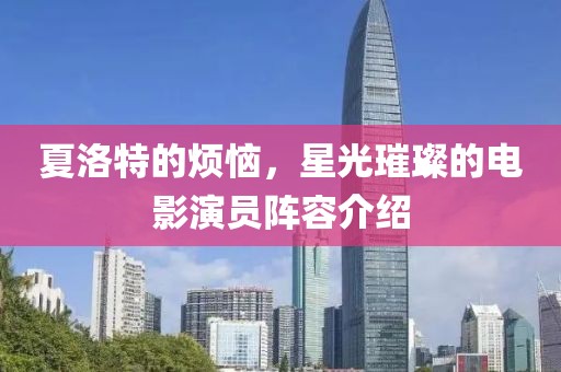 夏洛特的烦恼，星光璀璨的电影演员阵容介绍