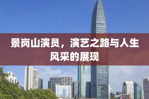 景岗山演员，演艺之路与人生风采的展现