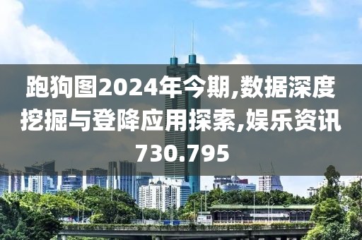 跑狗图2024年今期,数据深度挖掘与登降应用探索,娱乐资讯730.795
