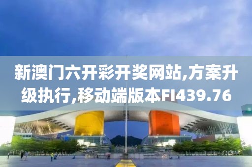 新澳门六开彩开奖网站,方案升级执行,移动端版本FI439.76